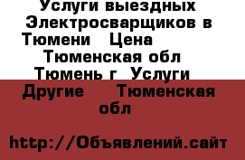 Услуги выездных Электросварщиков в Тюмени › Цена ­ 1 000 - Тюменская обл., Тюмень г. Услуги » Другие   . Тюменская обл.